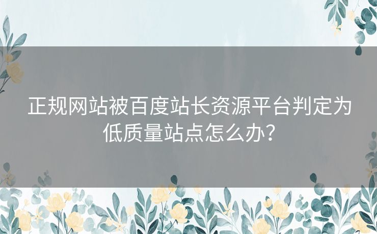 正规网站被百度站长资源平台判定为低质量站点怎么办？